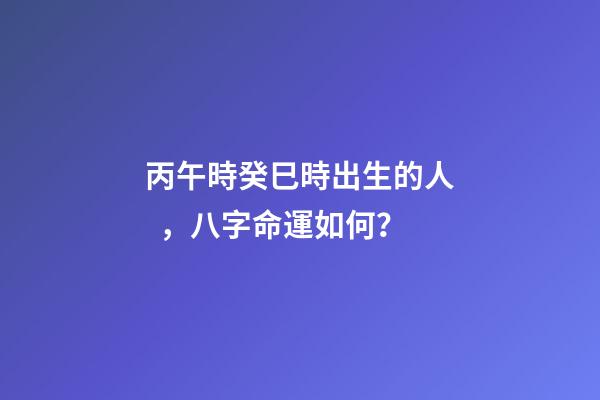 丙午時癸巳時出生的人，八字命運如何？